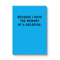Because I have the memory of a goldfish Notebook